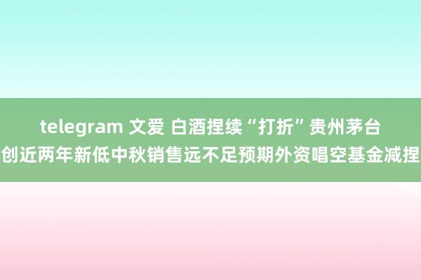 telegram 文爱 白酒捏续“打折”贵州茅台创近两年新低中秋销售远不足预期外资唱空基金减捏