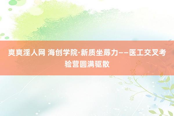 爽爽淫人网 海创学院·新质坐蓐力——医工交叉考验营圆满驱散