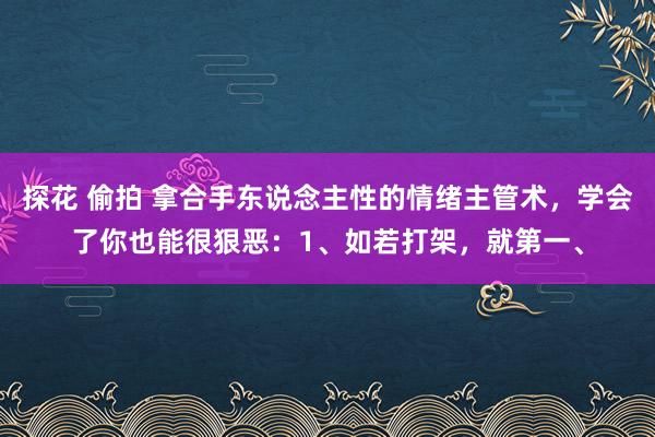 探花 偷拍 拿合手东说念主性的情绪主管术,学会了你也能很狠恶:1、如若打架,就第一、