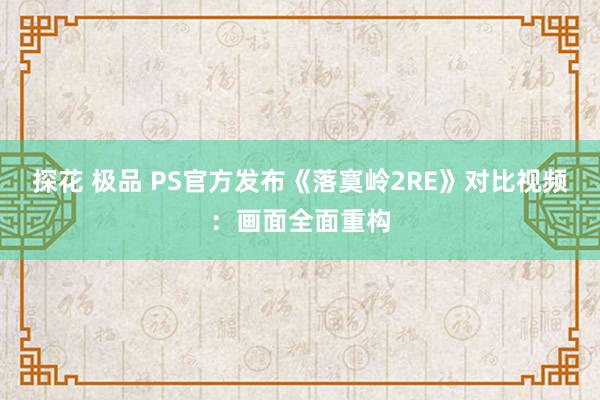 探花 极品 PS官方发布《落寞岭2RE》对比视频：画面全面重构