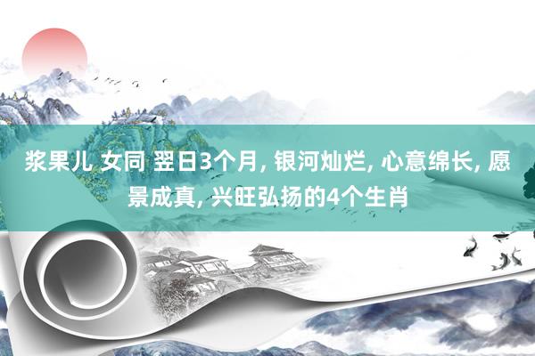 浆果儿 女同 翌日3个月， 银河灿烂， 心意绵长， 愿景成真， 兴旺弘扬的4个生肖