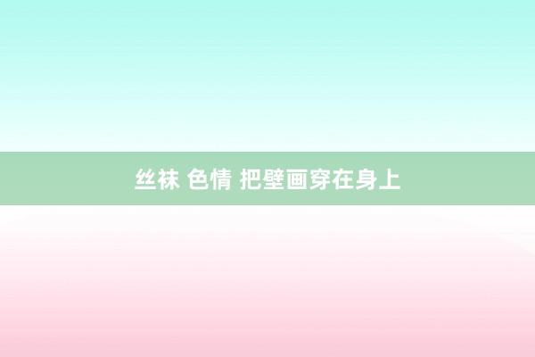 丝袜 色情 把壁画穿在身上