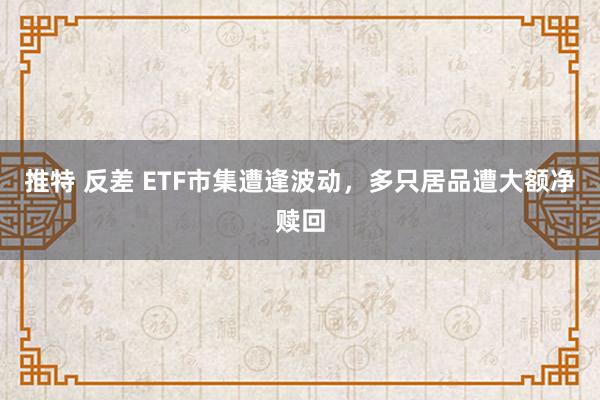 推特 反差 ETF市集遭逢波动，多只居品遭大额净赎回