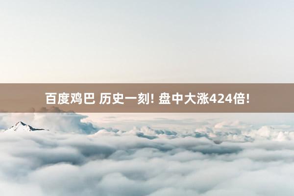 百度鸡巴 历史一刻! 盘中大涨424倍!