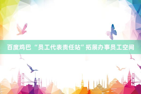 百度鸡巴 “员工代表责任站”拓展办事员工空间