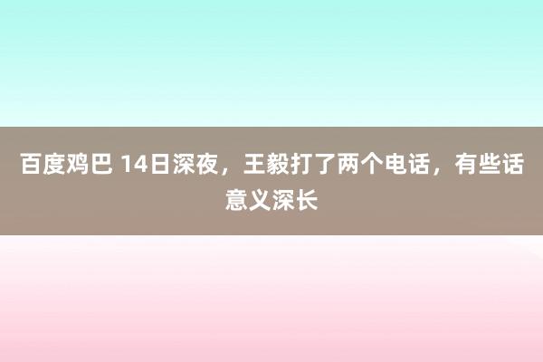 百度鸡巴 14日深夜，王毅打了两个电话，有些话意义深长