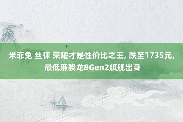 米菲兔 丝袜 荣耀才是性价比之王， 跌至1735元， 最低廉骁龙8Gen2旗舰出身
