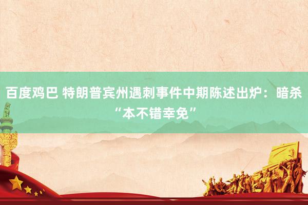 百度鸡巴 特朗普宾州遇刺事件中期陈述出炉：暗杀“本不错幸免”