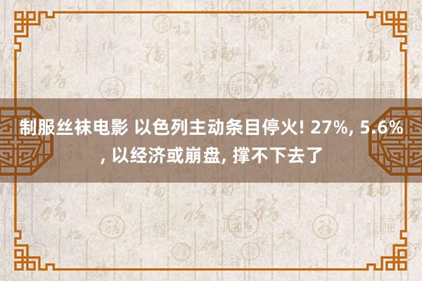 制服丝袜电影 以色列主动条目停火! 27%， 5.6%， 以经济或崩盘， 撑不下去了