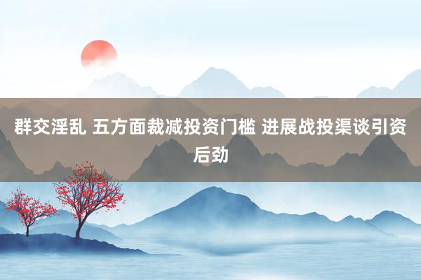 群交淫乱 五方面裁减投资门槛 进展战投渠谈引资后劲