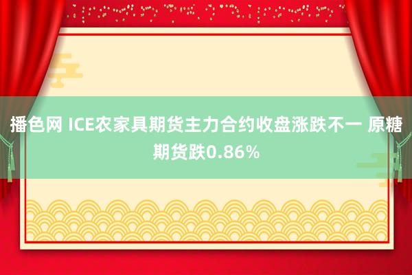播色网 ICE农家具期货主力合约收盘涨跌不一 原糖期货跌0.86%
