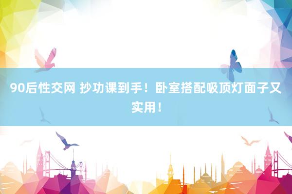 90后性交网 抄功课到手!卧室搭配吸顶灯面子又实用!