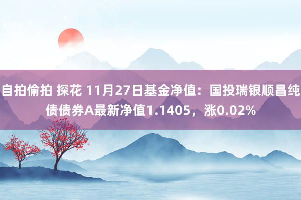 自拍偷拍 探花 11月27日基金净值：国投瑞银顺昌纯债债券A最新净值1.1405，涨0.02%