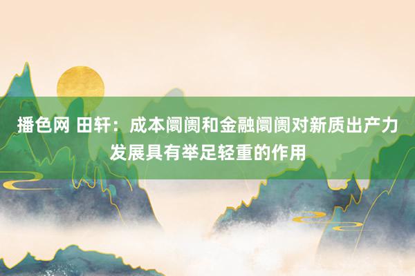 播色网 田轩：成本阛阓和金融阛阓对新质出产力发展具有举足轻重的作用