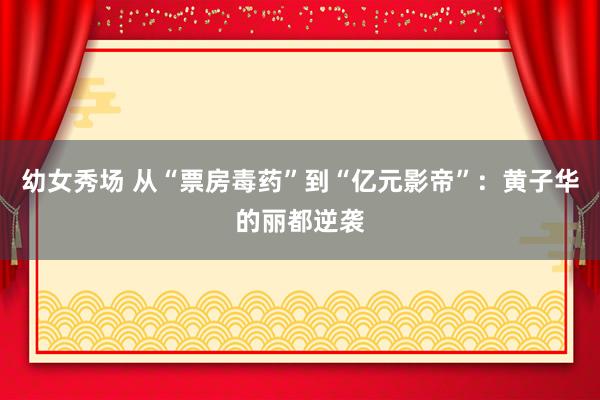 幼女秀场 从“票房毒药”到“亿元影帝”：黄子华的丽都逆袭