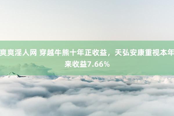爽爽淫人网 穿越牛熊十年正收益，天弘安康重视本年来收益7.66%