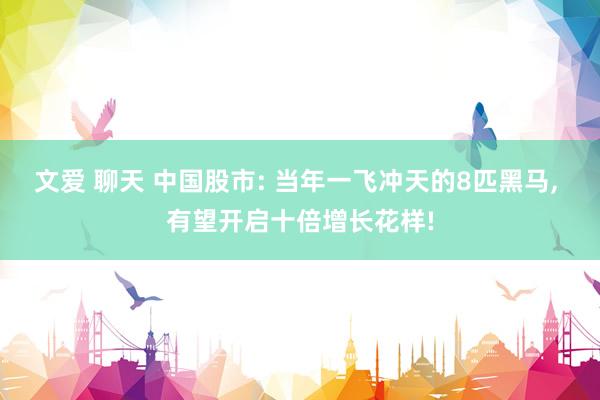 文爱 聊天 中国股市: 当年一飞冲天的8匹黑马， 有望开启十倍增长花样!