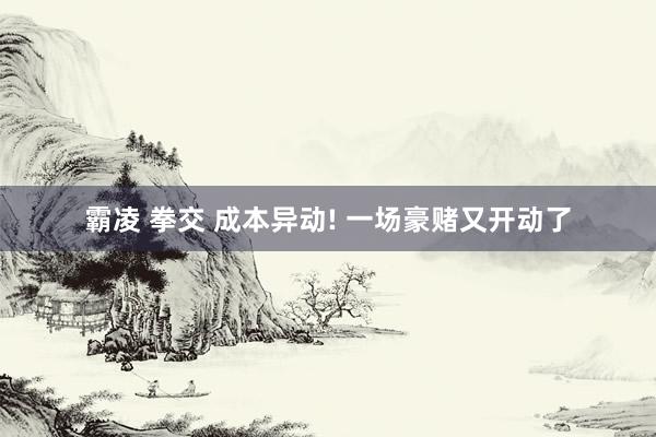 霸凌 拳交 成本异动! 一场豪赌又开动了
