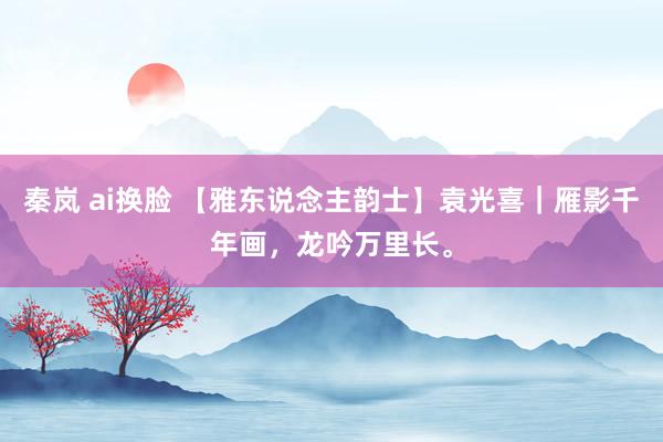 秦岚 ai换脸 【雅东说念主韵士】袁光喜｜雁影千年画，龙吟万里长。