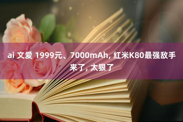 ai 文爱 1999元、7000mAh， 红米K80最强敌手来了， 太狠了