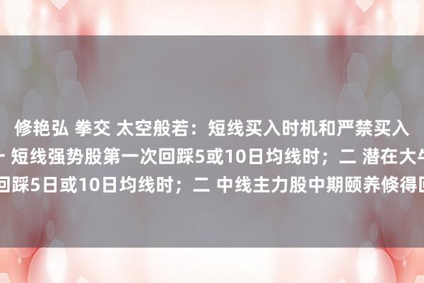 修艳弘 拳交 太空般若:短线买入时机和严禁买入时机短线买入时机:一 短线强势股第一次回踩5或10日均线时;二 潜在大牛股第二次回踩5日或10日均线时;二 中线主力股中期颐养倏得回转涨停时;三 中线主力股中期调...