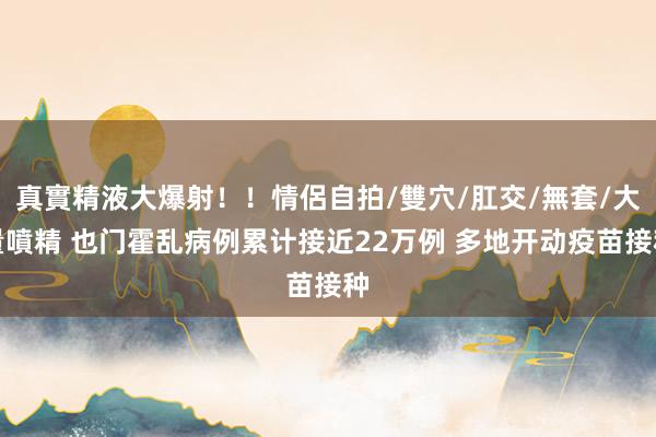 真實精液大爆射！！情侶自拍/雙穴/肛交/無套/大量噴精 也门霍乱病例累计接近22万例 多地开动疫苗接种