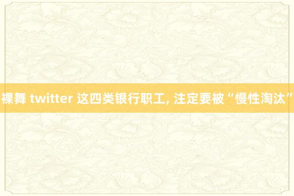 裸舞 twitter 这四类银行职工， 注定要被“慢性淘汰”