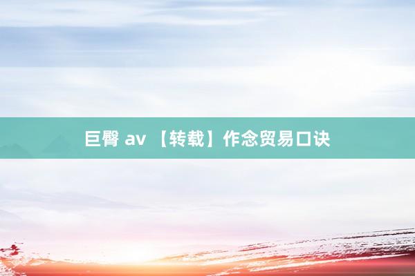 巨臀 av 【转载】作念贸易口诀