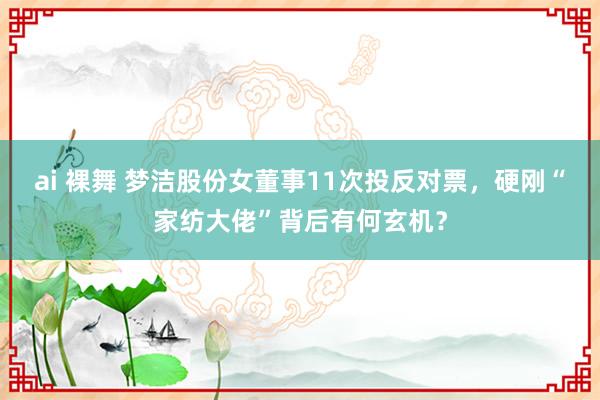 ai 裸舞 梦洁股份女董事11次投反对票，硬刚“家纺大佬”背后有何玄机？
