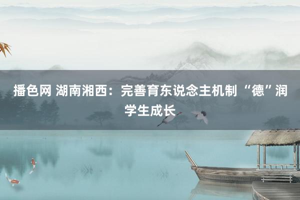 播色网 湖南湘西：完善育东说念主机制 “德”润学生成长