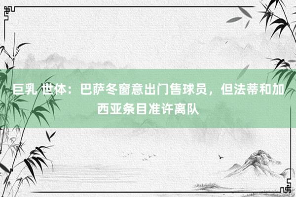 巨乳 世体：巴萨冬窗意出门售球员，但法蒂和加西亚条目准许离队