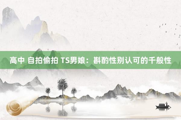 高中 自拍偷拍 TS男娘：斟酌性别认可的千般性