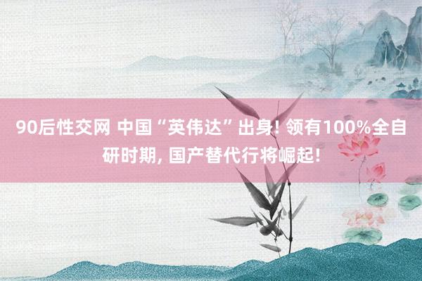 90后性交网 中国“英伟达”出身! 领有100%全自研时期， 国产替代行将崛起!