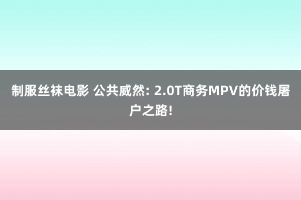 制服丝袜电影 公共威然: 2.0T商务MPV的价钱屠户之路!