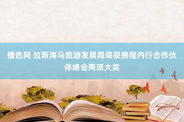 播色网 拉斯海马旅游发展局荣获携程内行合作伙伴峰会两项大奖