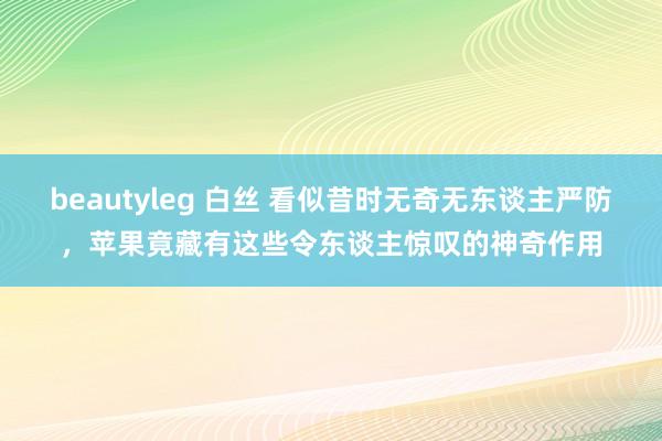 beautyleg 白丝 看似昔时无奇无东谈主严防，苹果竟藏有这些令东谈主惊叹的神奇作用