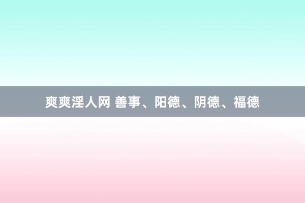 爽爽淫人网 善事、阳德、阴德、福德