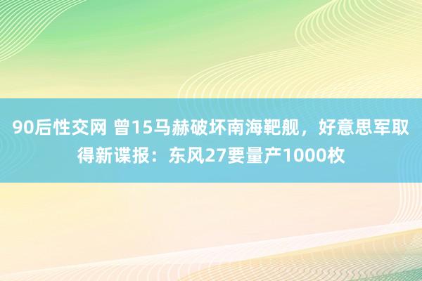 90后性交网 曾15马赫破坏南海靶舰，好意思军取得新谍报：东风27要量产1000枚