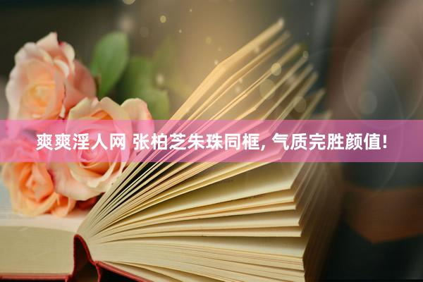 爽爽淫人网 张柏芝朱珠同框， 气质完胜颜值!