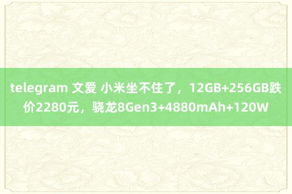 telegram 文爱 小米坐不住了，12GB+256GB跌价2280元，骁龙8Gen3+4880mAh+120W