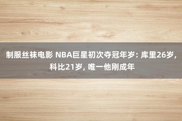 制服丝袜电影 NBA巨星初次夺冠年岁: 库里26岁， 科比21岁， 唯一他刚成年