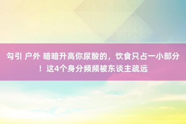 勾引 户外 暗暗升高你尿酸的，饮食只占一小部分！这4个身分频频被东谈主疏远