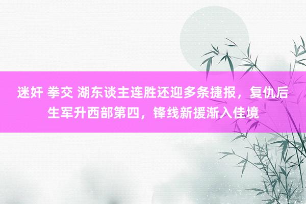 迷奸 拳交 湖东谈主连胜还迎多条捷报，复仇后生军升西部第四，锋线新援渐入佳境