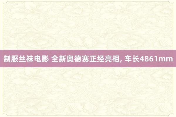 制服丝袜电影 全新奥德赛正经亮相， 车长4861mm