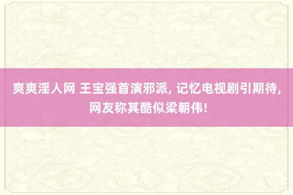 爽爽淫人网 王宝强首演邪派， 记忆电视剧引期待， 网友称其酷似梁朝伟!