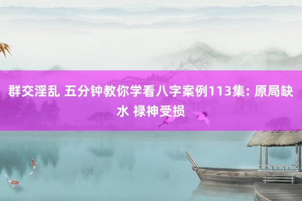 群交淫乱 五分钟教你学看八字案例113集: 原局缺水 禄神受损