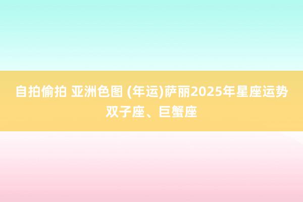 自拍偷拍 亚洲色图 (年运)萨丽2025年星座运势双子座、巨蟹座