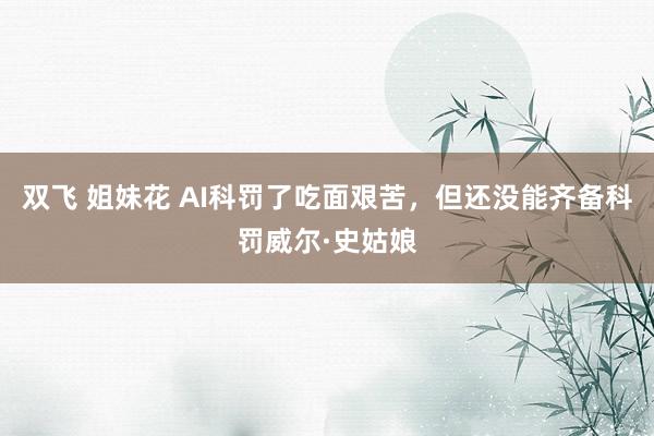 双飞 姐妹花 AI科罚了吃面艰苦，但还没能齐备科罚威尔·史姑娘