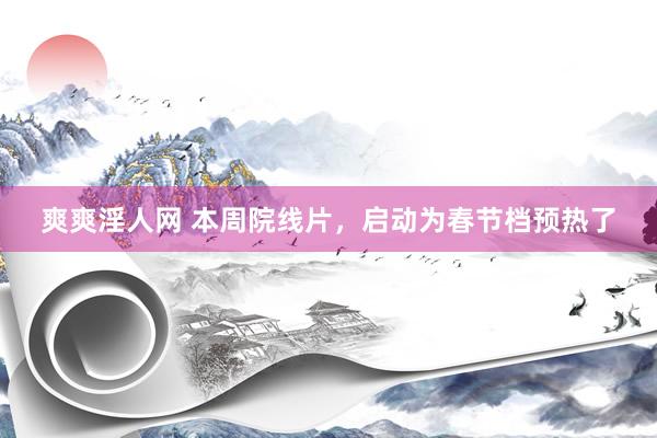 爽爽淫人网 本周院线片，启动为春节档预热了