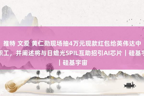 推特 文爱 黄仁勋现场抽4万元现款红包给英伟达中国职工，并阐述将与日蟾光SPIL互助招引AI芯片｜硅基宇宙